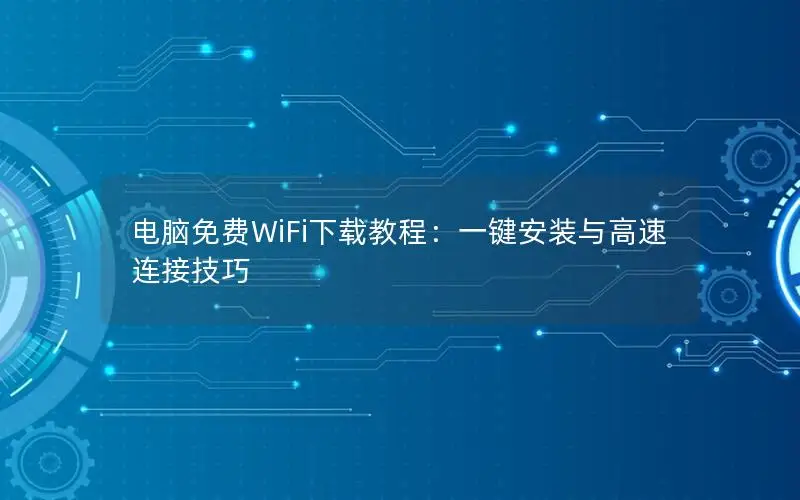电脑免费WiFi下载教程：一键安装与高速连接技巧