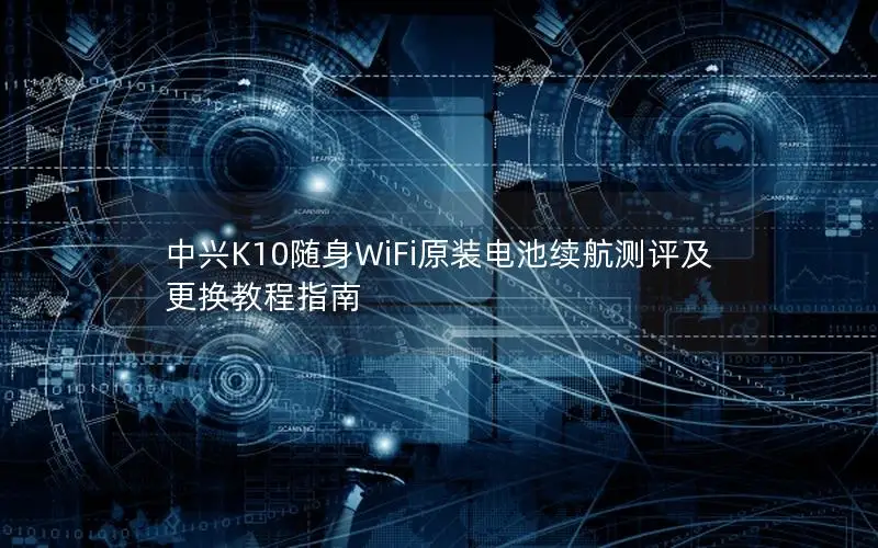 中兴K10随身WiFi原装电池续航测评及更换教程指南