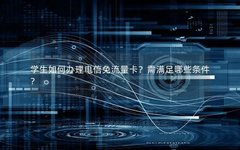 学生如何办理电信免流量卡？需满足哪些条件？