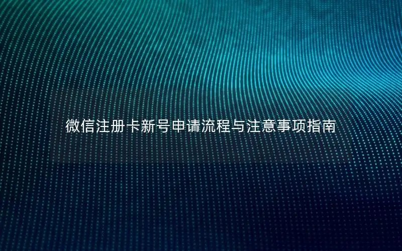 微信注册卡新号申请流程与注意事项指南