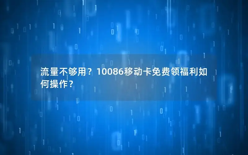 流量不够用？10086移动卡免费领福利如何操作？