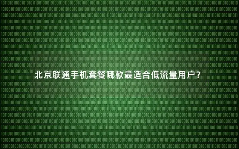 北京联通手机套餐哪款最适合低流量用户？