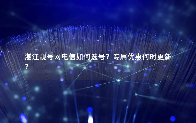 湛江靓号网电信如何选号？专属优惠何时更新？