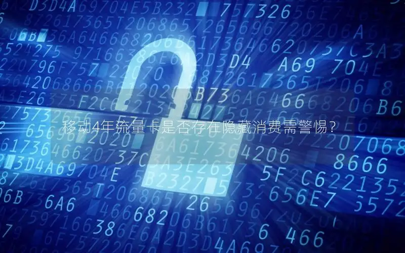 移动4年流量卡是否存在隐藏消费需警惕？