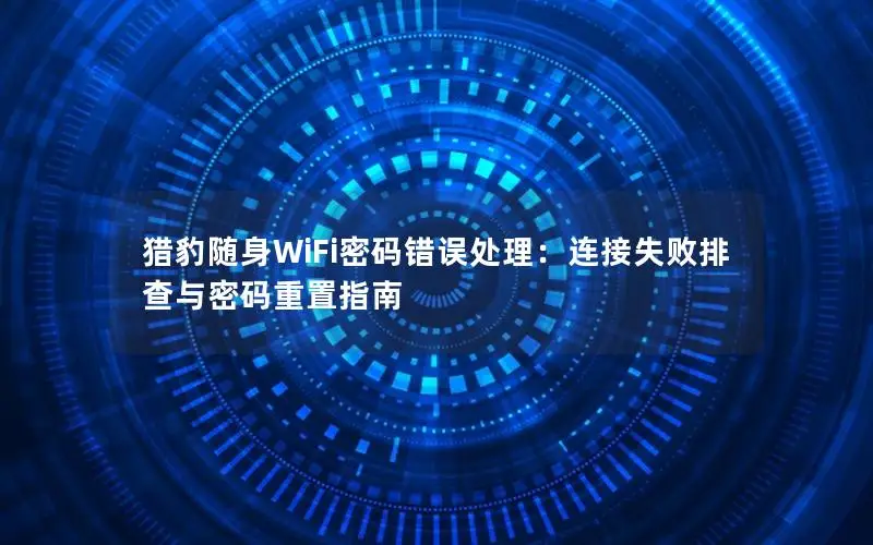 猎豹随身WiFi密码错误处理：连接失败排查与密码重置指南