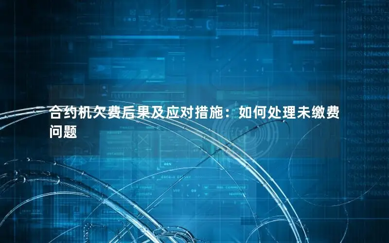 合约机欠费后果及应对措施：如何处理未缴费问题