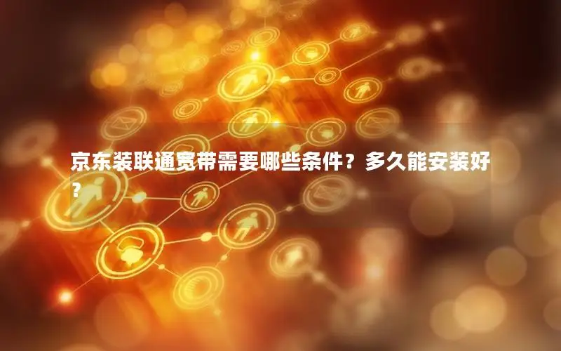 京东装联通宽带需要哪些条件？多久能安装好？