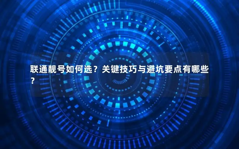 联通靓号如何选？关键技巧与避坑要点有哪些？
