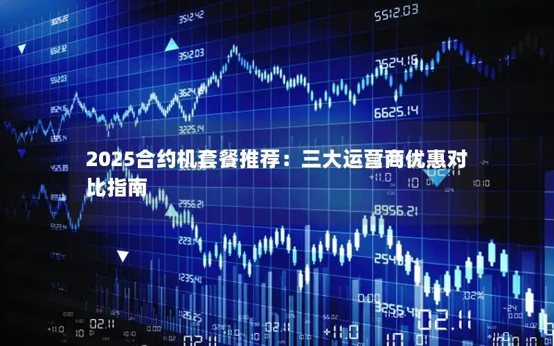 2025合约机套餐推荐：三大运营商优惠对比指南