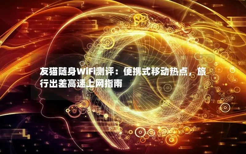 友猫随身WiFi测评：便携式移动热点，旅行出差高速上网指南