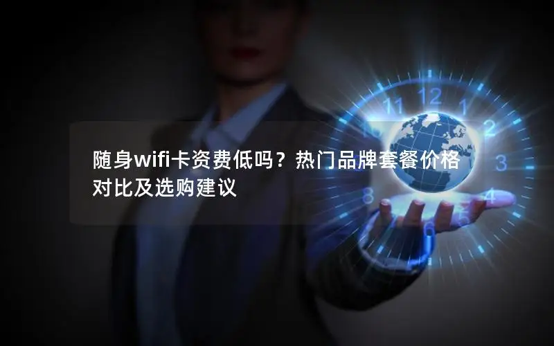 随身wifi卡资费低吗？热门品牌套餐价格对比及选购建议