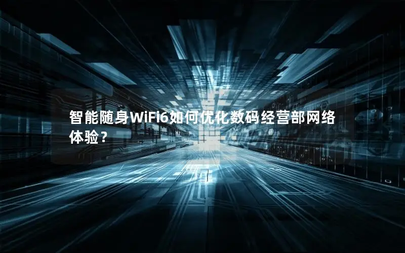 智能随身WiFi6如何优化数码经营部网络体验？