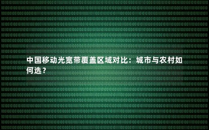 中国移动光宽带覆盖区域对比：城市与农村如何选？
