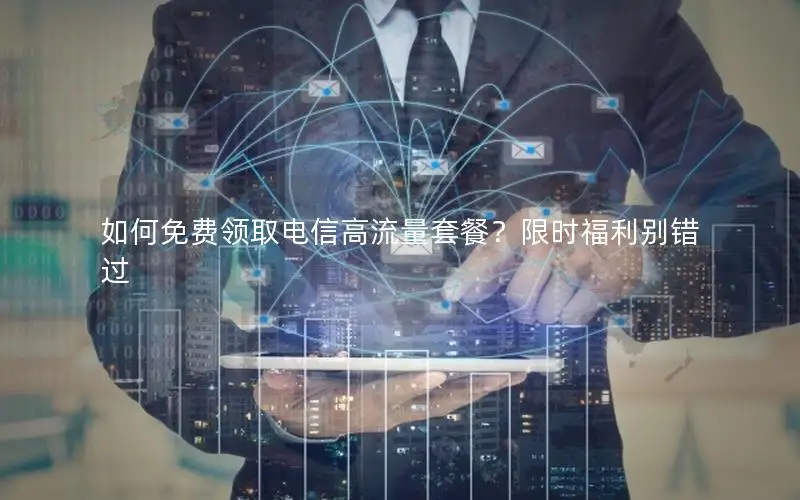 如何免费领取电信高流量套餐？限时福利别错过