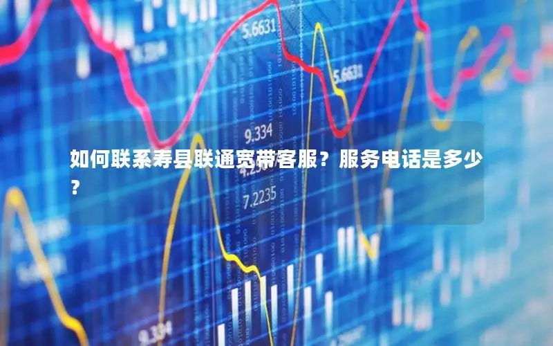 如何联系寿县联通宽带客服？服务电话是多少？