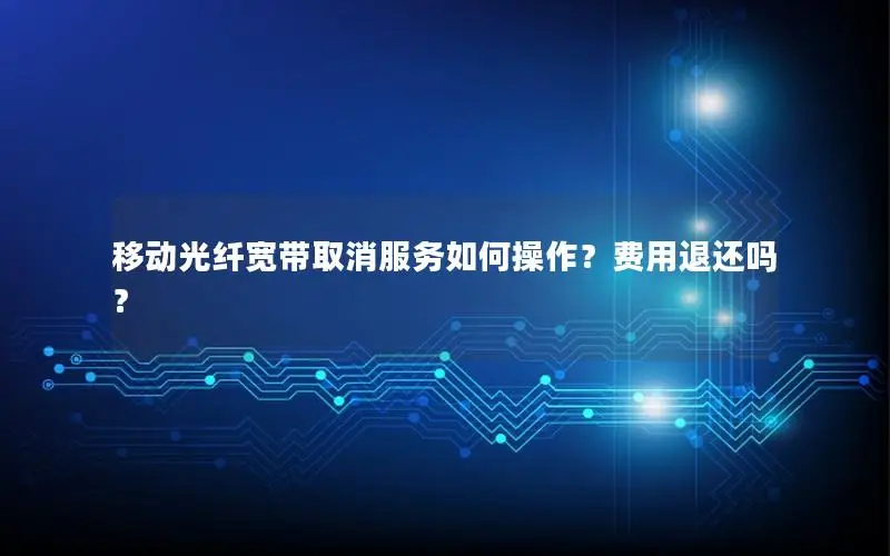 移动光纤宽带取消服务如何操作？费用退还吗？