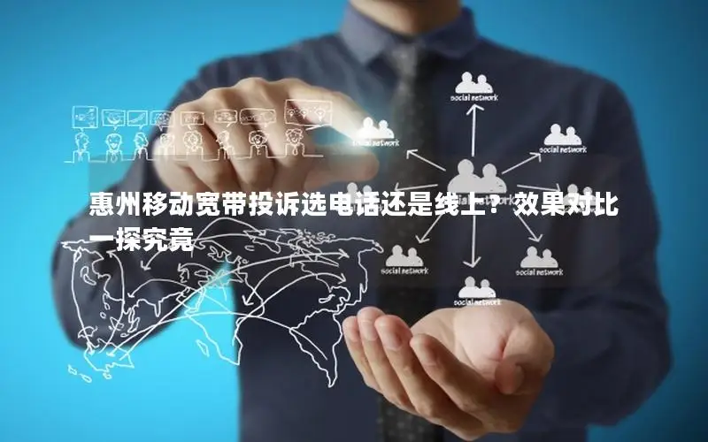 惠州移动宽带投诉选电话还是线上？效果对比一探究竟