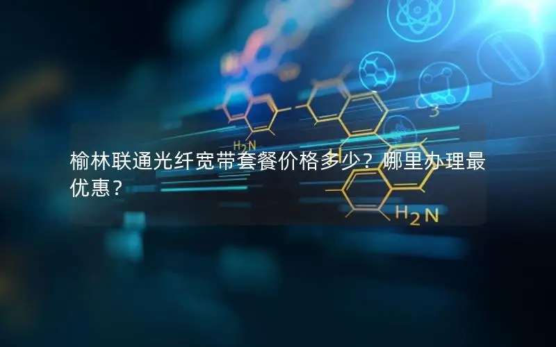 榆林联通光纤宽带套餐价格多少？哪里办理最优惠？