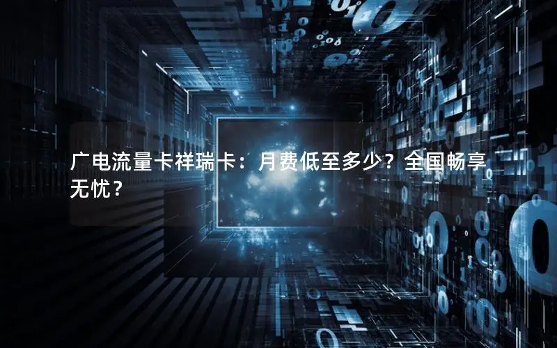 广电流量卡祥瑞卡：月费低至多少？全国畅享无忧？