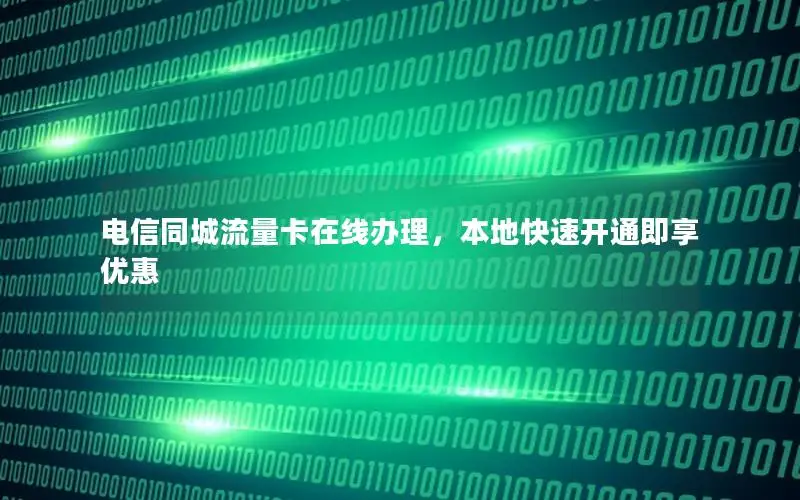 电信同城流量卡在线办理，本地快速开通即享优惠