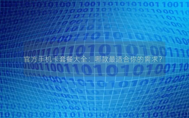 官方手机卡套餐大全：哪款最适合你的需求？
