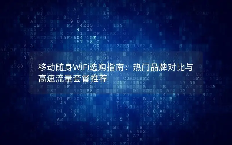 移动随身WiFi选购指南：热门品牌对比与高速流量套餐推荐