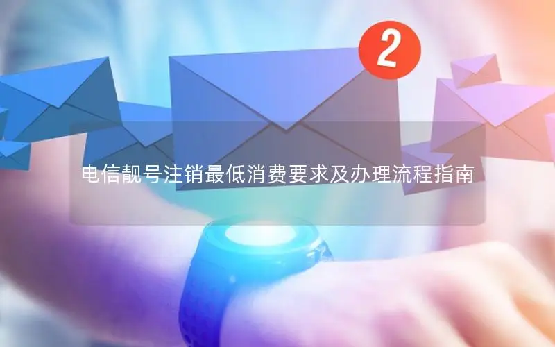 电信靓号注销最低消费要求及办理流程指南