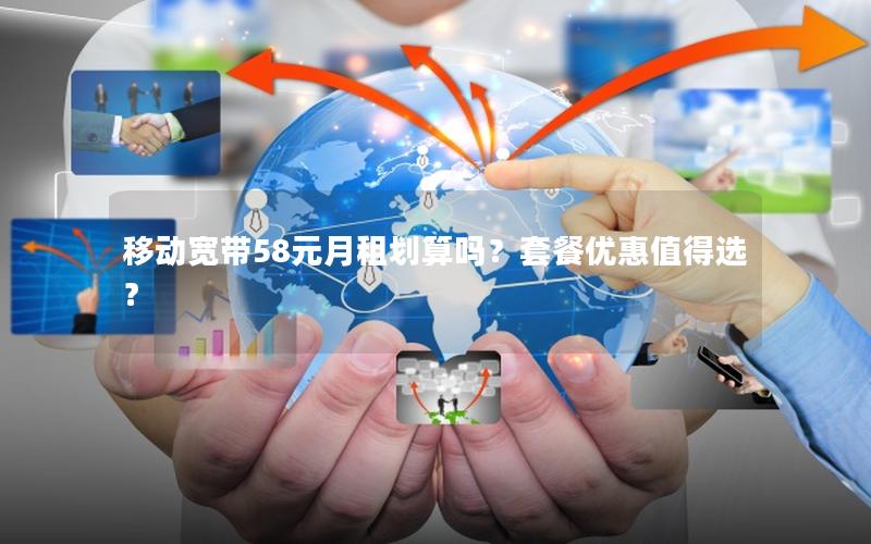 移动宽带58元月租划算吗？套餐优惠值得选？