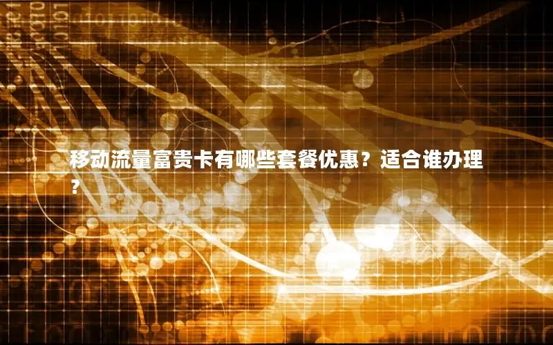 移动流量富贵卡有哪些套餐优惠？适合谁办理？