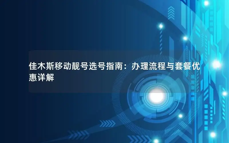 佳木斯移动靓号选号指南：办理流程与套餐优惠详解