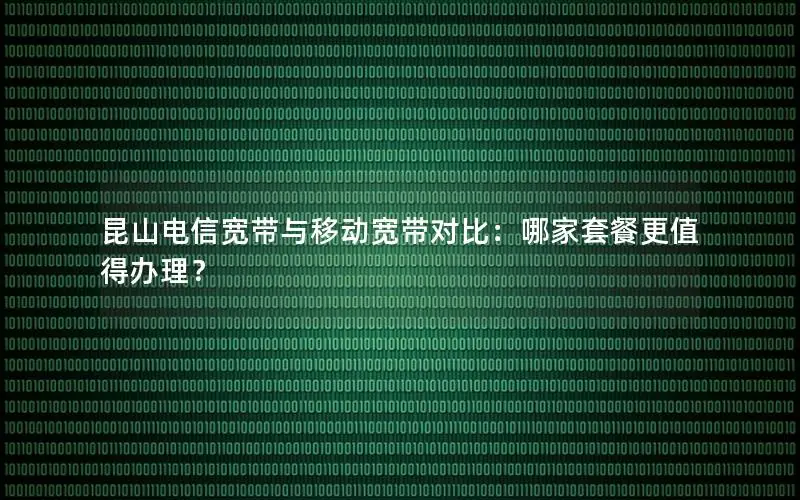 昆山电信宽带与移动宽带对比：哪家套餐更值得办理？