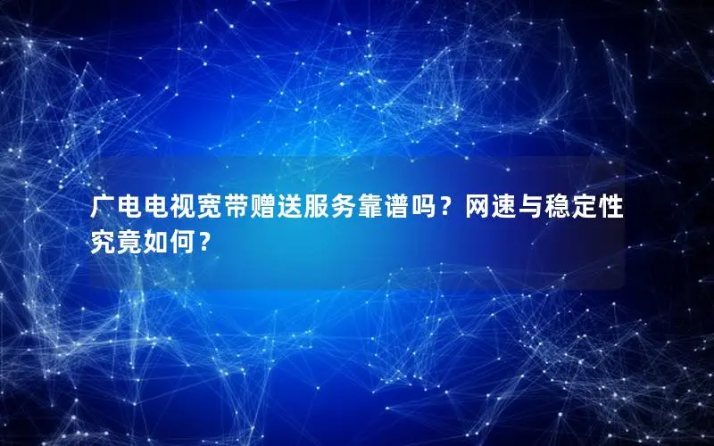 广电电视宽带赠送服务靠谱吗？网速与稳定性究竟如何？
