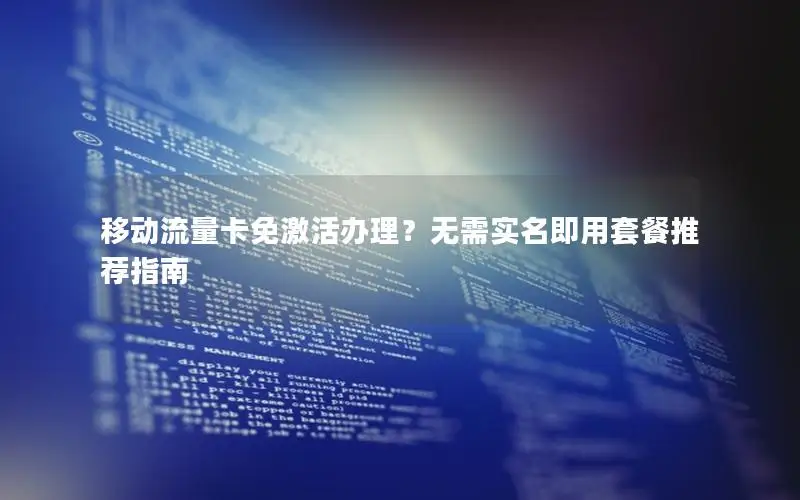 移动流量卡免激活办理？无需实名即用套餐推荐指南