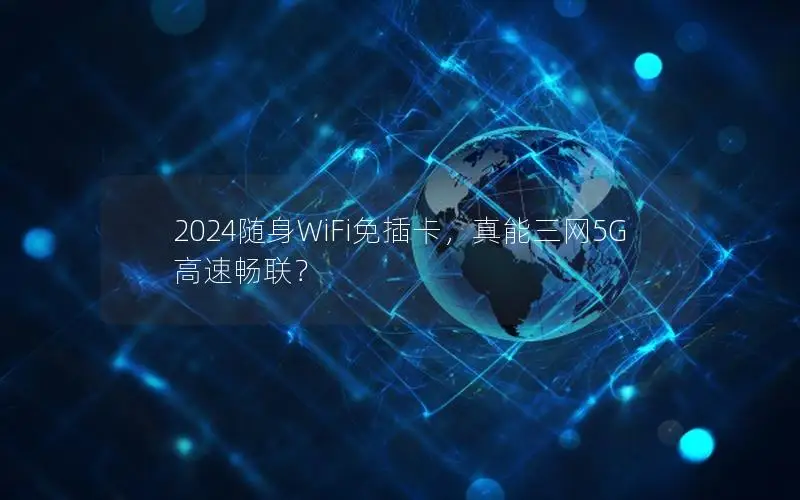 2024随身WiFi免插卡，真能三网5G高速畅联？