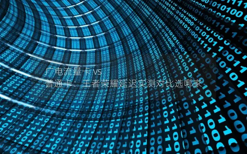 广电流量卡 vs 普通卡：王者荣耀延迟实测对比选哪家