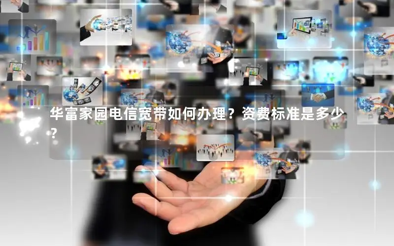 华富家园电信宽带如何办理？资费标准是多少？