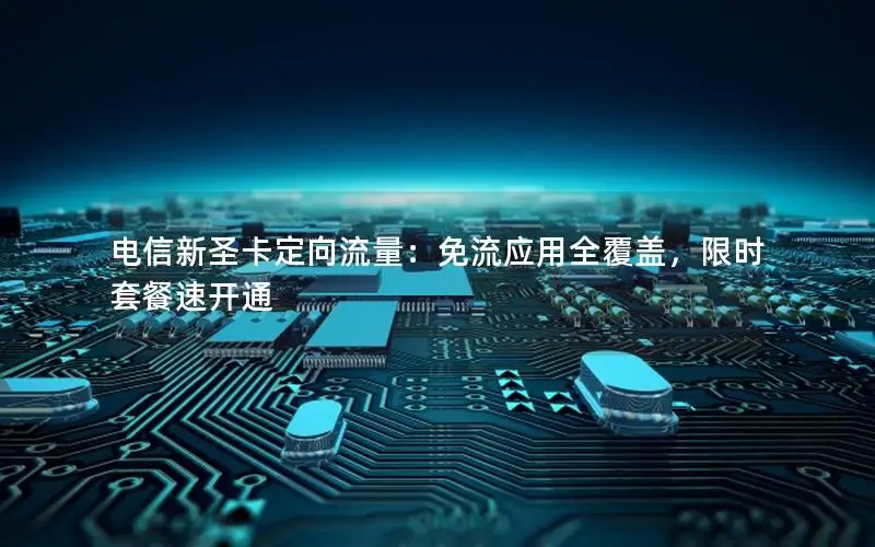 电信新圣卡定向流量：免流应用全覆盖，限时套餐速开通