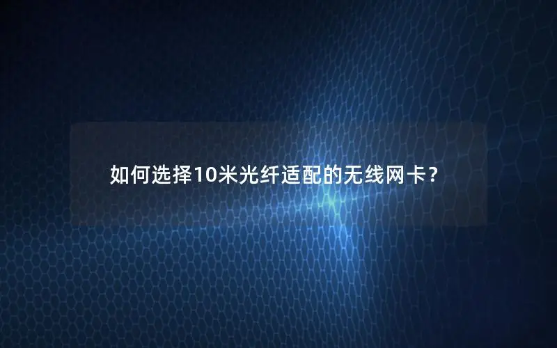 如何选择10米光纤适配的无线网卡？