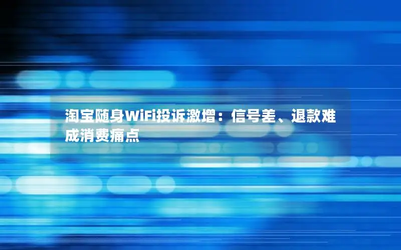 淘宝随身WiFi投诉激增：信号差、退款难成消费痛点