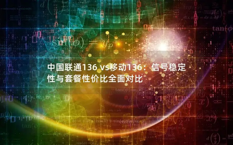 中国联通136 vs移动136：信号稳定性与套餐性价比全面对比