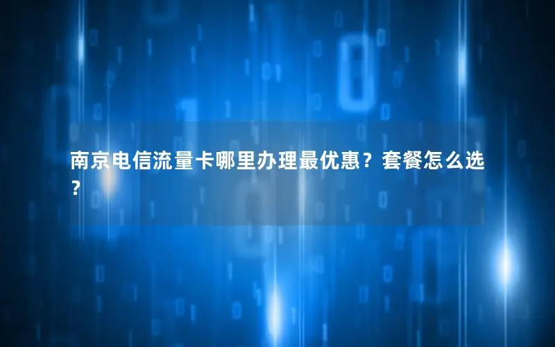 南京电信流量卡哪里办理最优惠？套餐怎么选？