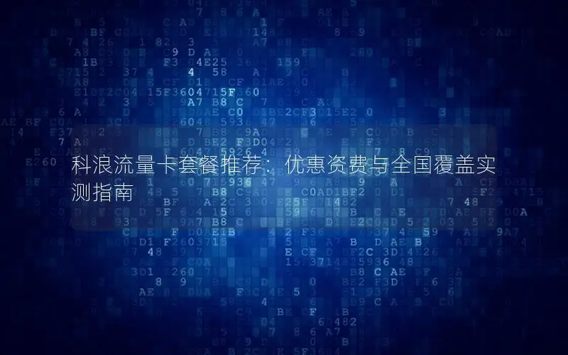科浪流量卡套餐推荐：优惠资费与全国覆盖实测指南