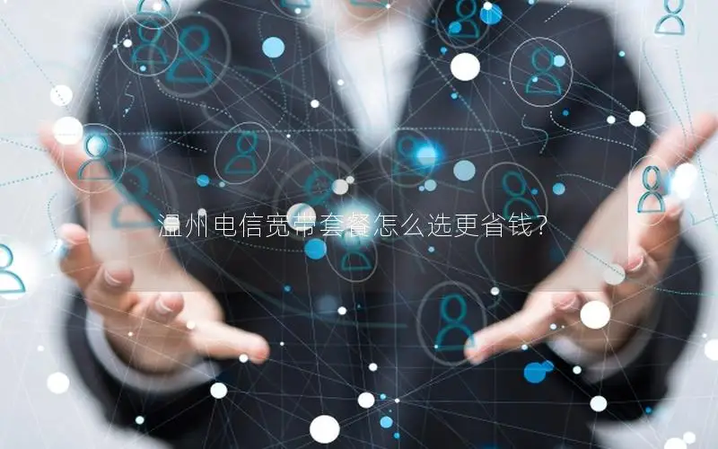 温州电信宽带套餐怎么选更省钱？