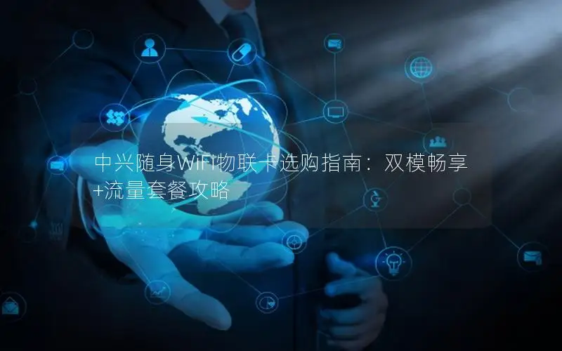 中兴随身WiFi物联卡选购指南：双模畅享+流量套餐攻略