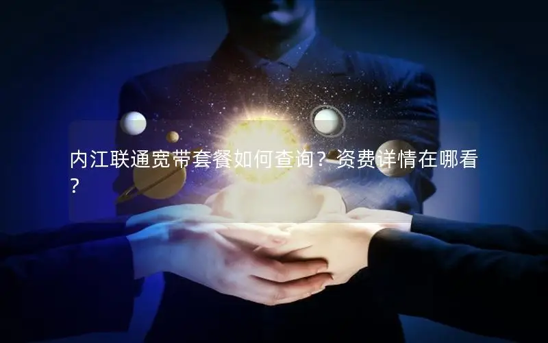 内江联通宽带套餐如何查询？资费详情在哪看？