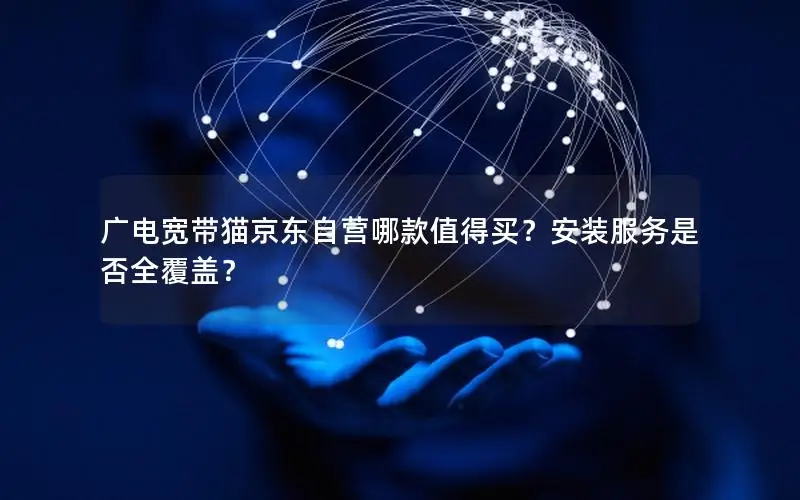 广电宽带猫京东自营哪款值得买？安装服务是否全覆盖？