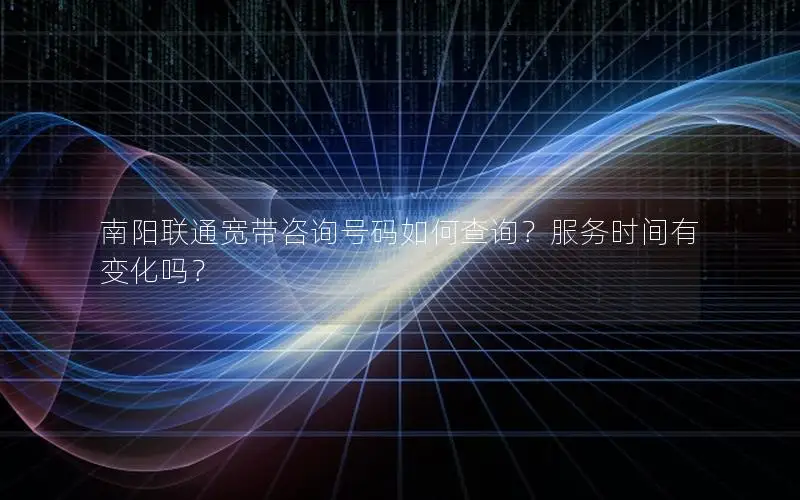 南阳联通宽带咨询号码如何查询？服务时间有变化吗？