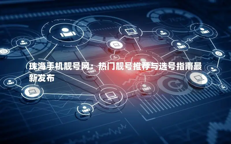 珠海手机靓号网：热门靓号推荐与选号指南最新发布