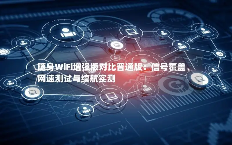 随身WiFi增强版对比普通版：信号覆盖、网速测试与续航实测