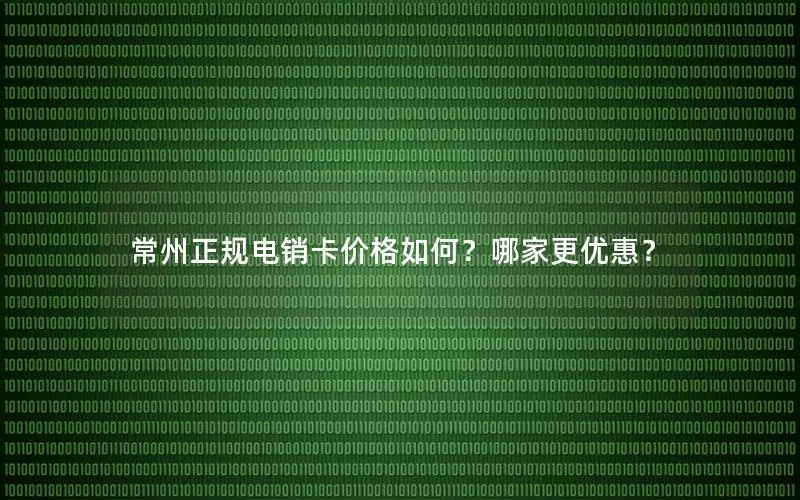 常州正规电销卡价格如何？哪家更优惠？